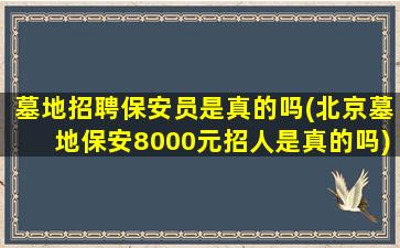 墓地招聘保安员是真的吗(北京墓地保安8000元招人是真的吗)