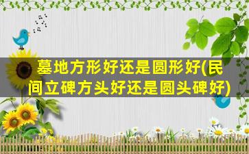 墓地方形好还是圆形好(民间立碑方头好还是圆头碑好)