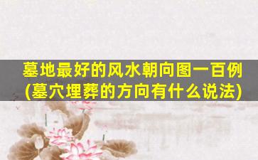 墓地最好的风水朝向图一百例(墓穴埋葬的方向有什么说法)