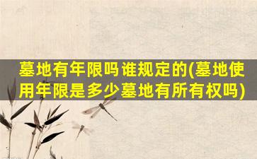 墓地有年限吗谁规定的(墓地使用年限是多少墓地有所有权吗)