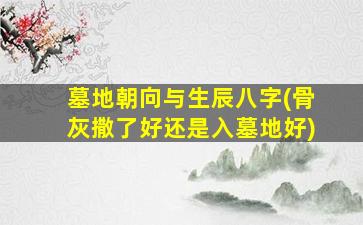 墓地朝向与生辰八字(骨灰撒了好还是入墓地好)