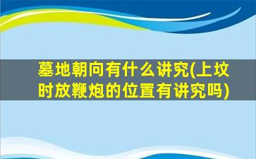墓地朝向有什么讲究(上坟时放鞭炮的位置有讲究吗)