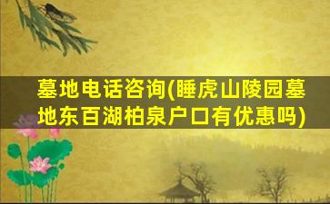 墓地电话咨询(睡虎山陵园墓地东百湖柏泉户口有优惠吗)