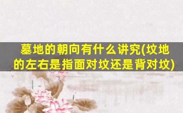 墓地的朝向有什么讲究(坟地的左右是指面对坟还是背对坟)