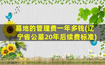 墓地的管理费一年多钱(辽宁省公墓20年后续费标准)