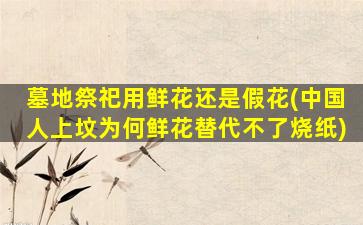 墓地祭祀用鲜花还是假花(中国人上坟为何鲜花替代不了烧纸)