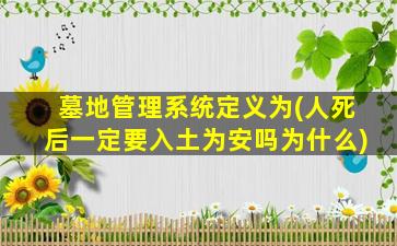 墓地管理系统定义为(人死后一定要入土为安吗为什么)