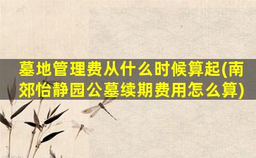 墓地管理费从什么时候算起(南郊怡静园公墓续期费用怎么算)