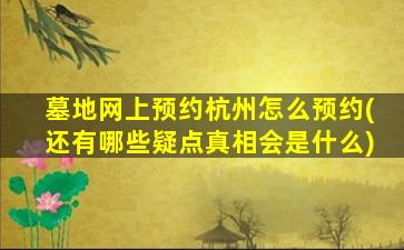 墓地网上预约杭州怎么预约(还有哪些疑点真相会是什么)