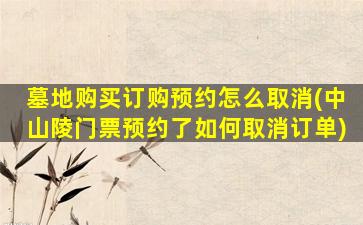 墓地购买订购预约怎么取消(中山陵门票预约了如何取消订单)