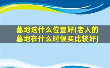 墓地选什么位置好(老人的墓地在什么时候买比较好)