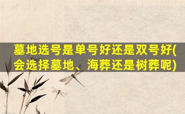 墓地选号是单号好还是双号好(会选择墓地、海葬还是树葬呢)