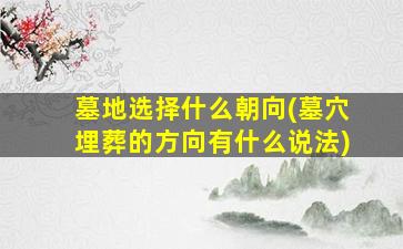 墓地选择什么朝向(墓穴埋葬的方向有什么说法)