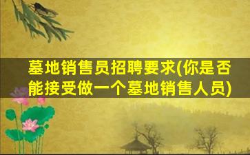 墓地销售员招聘要求(你是否能接受做一个墓地销售人员)