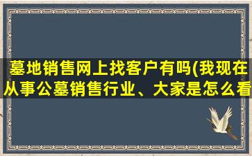 墓地销售网上找客户有吗(我现在从事公墓销售行业、大家是怎么看待这个行业的求分析指点)