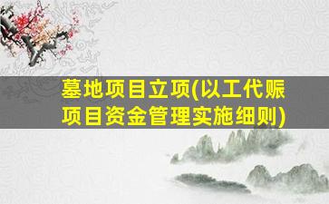 墓地项目立项(以工代赈项目资金管理实施细则)