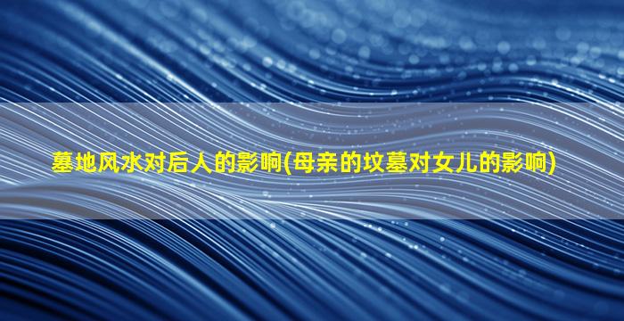 墓地风水对后人的影响(母亲的坟墓对女儿的影响)