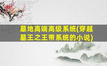 墓地高端高级系统(穿越墓王之王带系统的小说)