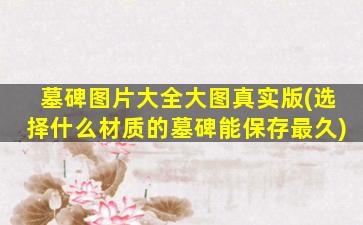 墓碑图片大全大图真实版(选择什么材质的墓碑能保存最久)