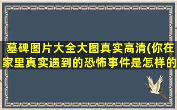 墓碑图片大全大图真实高清(你在家里真实遇到的恐怖事件是怎样的)