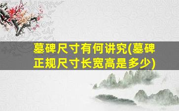 墓碑尺寸有何讲究(墓碑正规尺寸长宽高是多少)