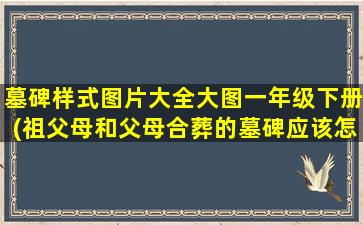 墓碑样式图片大全大图一年级下册(祖父母和父母合葬的墓碑应该怎么写)