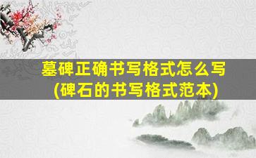 墓碑正确书写格式怎么写(碑石的书写格式范本)