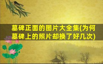 墓碑正面的图片大全集(为何墓碑上的照片却换了好几次)