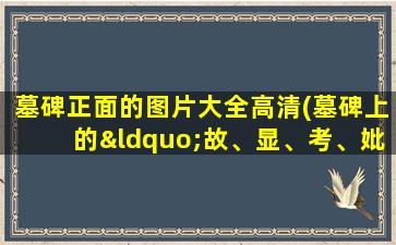 墓碑正面的图片大全高清(墓碑上的“故、显、考、妣”是什么意思有什么区别吗)