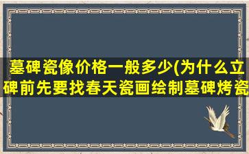 墓碑瓷像价格一般多少(为什么立碑前先要找春天瓷画绘制墓碑烤瓷像立碑的规矩有哪些)