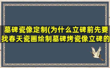 墓碑瓷像定制(为什么立碑前先要找春天瓷画绘制墓碑烤瓷像立碑的规矩有哪些)