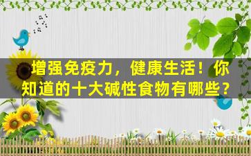 增强免疫力，健康生活！你知道的十大碱性食物有哪些？