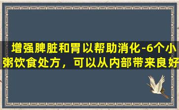 增强脾脏和胃以帮助消化-6个小粥饮食处方，可以从内部带来良好的肤色！