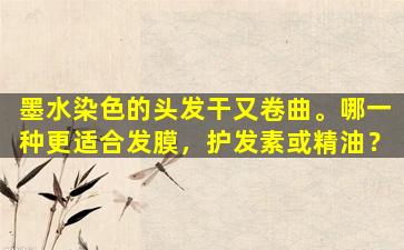 墨水染色的头发干又卷曲。哪一种更适合发膜，护发素或精油？