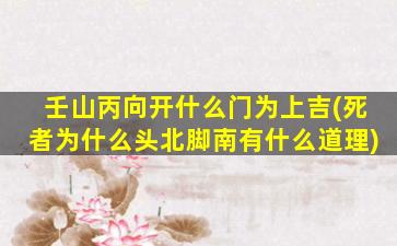 壬山丙向开什么门为上吉(死者为什么头北脚南有什么道理)