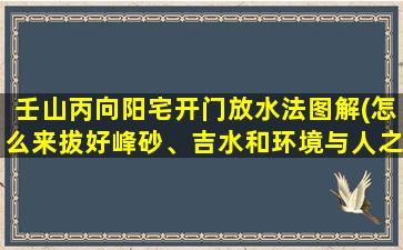 壬山丙向阳宅开门放水法图解(怎么来拔好峰砂、吉水和环境与人之间的协调统一关系)