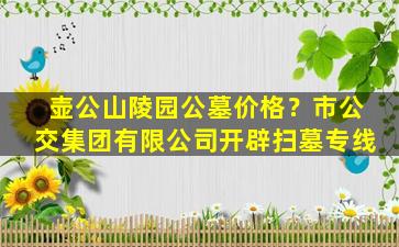 壶公山陵园公墓价格？市公交集团有限公司开辟扫墓专线