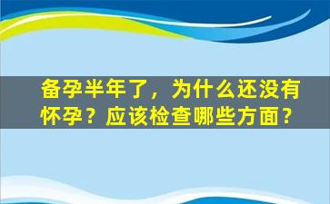 备孕半年了，为什么还没有怀孕？应该检查哪些方面？