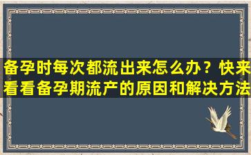 备孕时每次都流出来怎么办？快来看看备孕期流产的原因和解决方法！