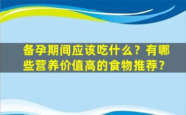 备孕期间应该吃什么？有哪些营养价值高的食物推荐？