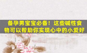 备孕男宝宝必备！这些碱性食物可以帮助你实现心中的小爱好