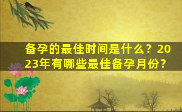 备孕的最佳时间是什么？2023年有哪些最佳备孕月份？