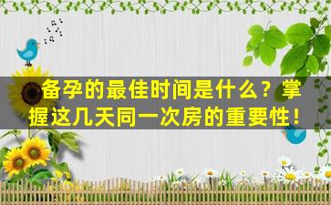 备孕的最佳时间是什么？掌握这几天同一次房的重要性！