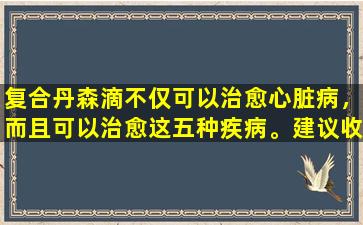 复合丹森滴不仅可以治愈心脏病，而且可以治愈这五种疾病。建议收集它。