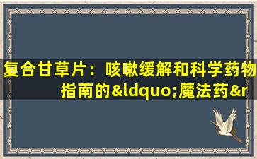 复合甘草片：咳嗽缓解和科学药物指南的“魔法药”背后的风险