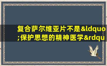 复合萨尔维亚片不是“保护思想的精神医学”！不要踩这三个坑
