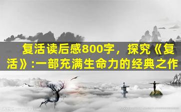 复活读后感800字，探究《复活》:一部充满生命力的经典之作