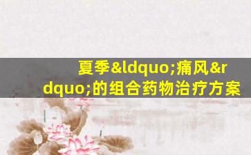 夏季“痛风”的组合药物治疗方案