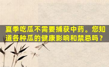 夏季吃瓜不需要捕获中药。您知道各种瓜的健康影响和禁忌吗？