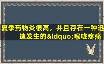 夏季药物炎很高，并且存在一种迅速发生的“喉咙疼痛”，而且特别危险。当心。